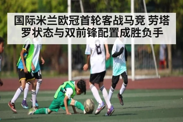 国际米兰欧冠首轮客战马竞 劳塔罗状态与双前锋配置成胜负手（www.c7c7.app）