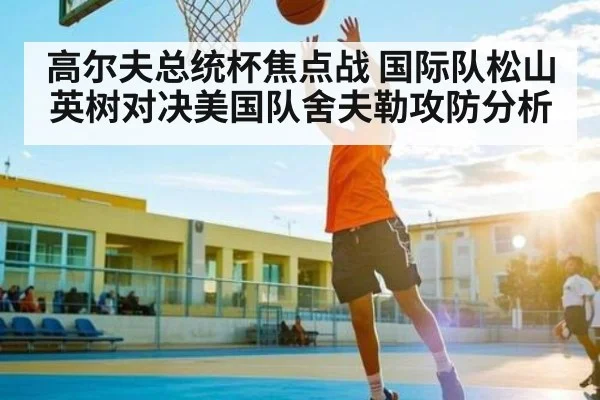 高尔夫总统杯焦点战 国际队松山英树对决美国队舍夫勒攻防分析（c7c7.app）