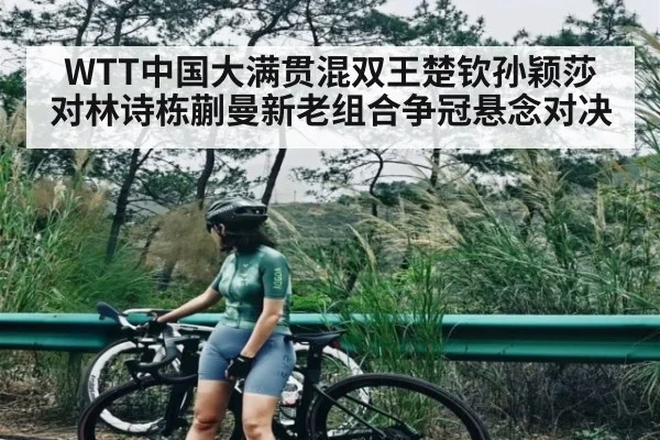 WTT中国大满贯混双王楚钦孙颖莎对林诗栋蒯曼新老组合争冠悬念对决（c7c7.app）