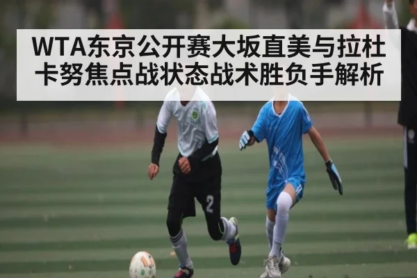 WTA东京公开赛大坂直美与拉杜卡努焦点战状态战术胜负手解析（c7c7.app）