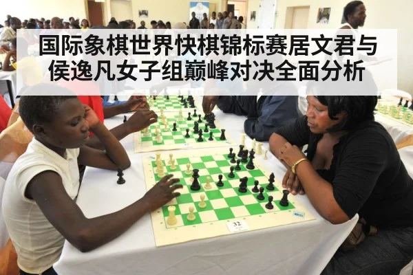 国际象棋世界快棋锦标赛居文君与侯逸凡女子组巅峰对决全面分析（c7c7.app）