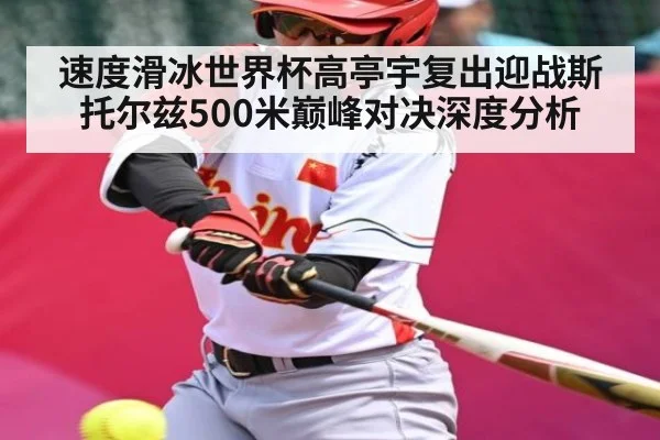 速度滑冰世界杯高亭宇复出迎战斯托尔兹500米巅峰对决深度分析